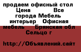 продаем офисный стол › Цена ­ 3 600 - Все города Мебель, интерьер » Офисная мебель   . Брянская обл.,Сельцо г.